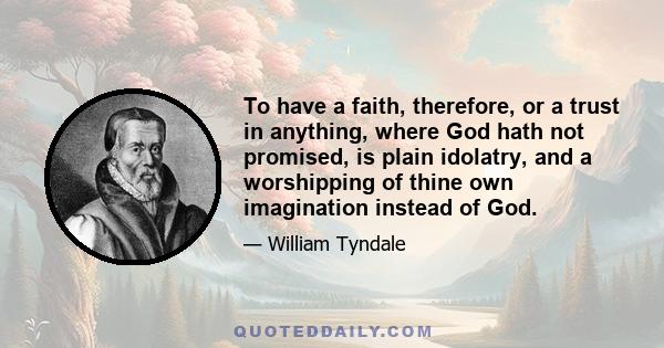 To have a faith, therefore, or a trust in anything, where God hath not promised, is plain idolatry, and a worshipping of thine own imagination instead of God.