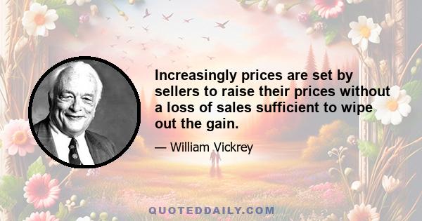 Increasingly prices are set by sellers to raise their prices without a loss of sales sufficient to wipe out the gain.