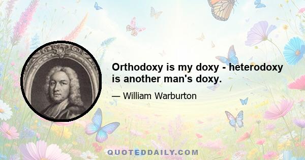 Orthodoxy is my doxy - heterodoxy is another man's doxy.