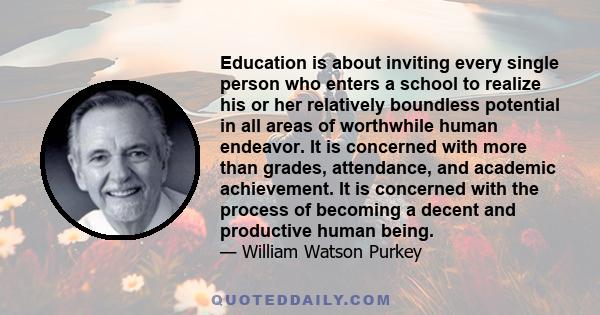 Education is about inviting every single person who enters a school to realize his or her relatively boundless potential in all areas of worthwhile human endeavor. It is concerned with more than grades, attendance, and