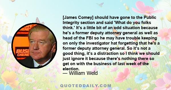 [James Comey] should have gone to the Public Integrity section and said 'What do you folks think.' It's a little bit of an odd situation because he's a former deputy attorney general as well as head of the FBI so he may 