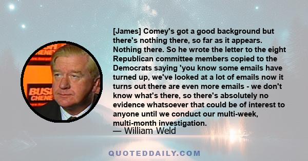 [James] Comey's got a good background but there's nothing there, so far as it appears. Nothing there. So he wrote the letter to the eight Republican committee members copied to the Democrats saying 'you know some emails 