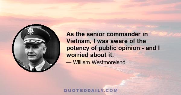 As the senior commander in Vietnam, I was aware of the potency of public opinion - and I worried about it.