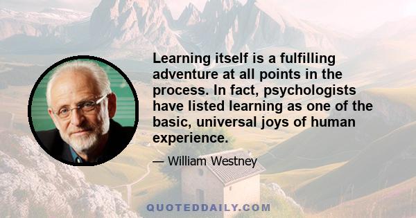 Learning itself is a fulfilling adventure at all points in the process. In fact, psychologists have listed learning as one of the basic, universal joys of human experience.