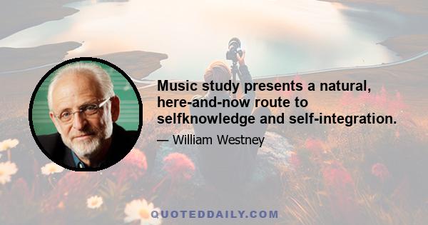 Music study presents a natural, here-and-now route to selfknowledge and self-integration.