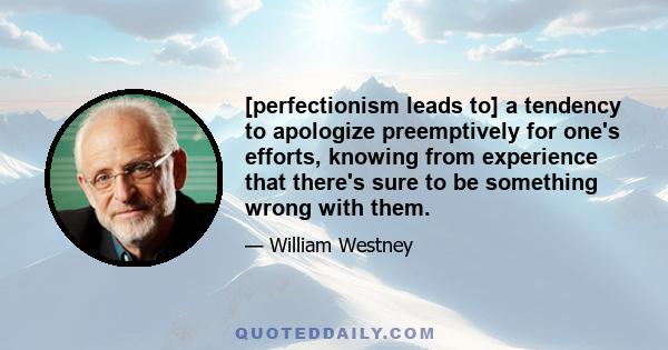 [perfectionism leads to] a tendency to apologize preemptively for one's efforts, knowing from experience that there's sure to be something wrong with them.