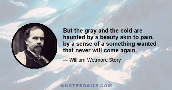 But the gray and the cold are haunted by a beauty akin to pain, by a sense of a something wanted that never will come again.