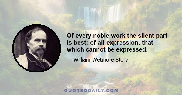 Of every noble work the silent part is best; of all expression, that which cannot be expressed.