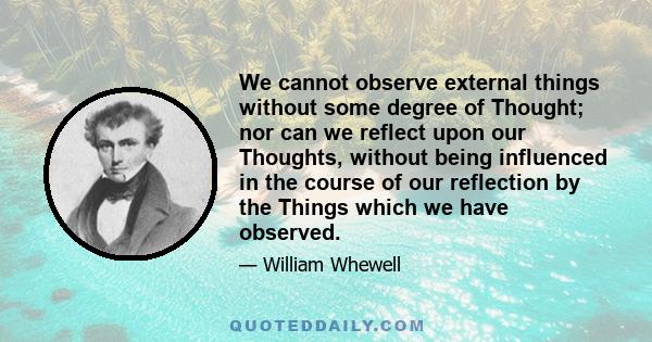 We cannot observe external things without some degree of Thought; nor can we reflect upon our Thoughts, without being influenced in the course of our reflection by the Things which we have observed.