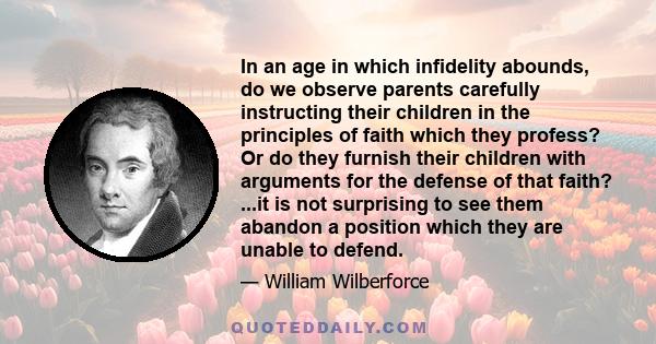 In an age in which infidelity abounds, do we observe parents carefully instructing their children in the principles of faith which they profess? Or do they furnish their children with arguments for the defense of that