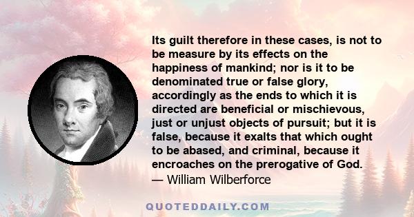 Its guilt therefore in these cases, is not to be measure by its effects on the happiness of mankind; nor is it to be denominated true or false glory, accordingly as the ends to which it is directed are beneficial or