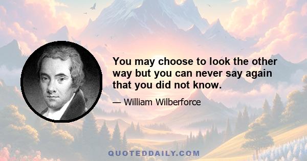 You may choose to look the other way but you can never say again that you did not know.