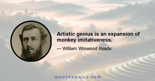 Artistic genius is an expansion of monkey imitativeness.