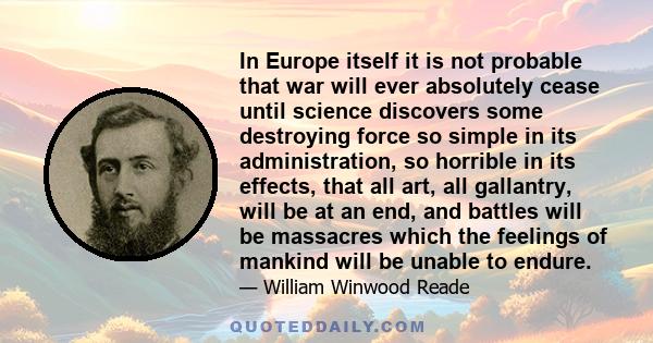 In Europe itself it is not probable that war will ever absolutely cease until science discovers some destroying force so simple in its administration, so horrible in its effects, that all art, all gallantry, will be at