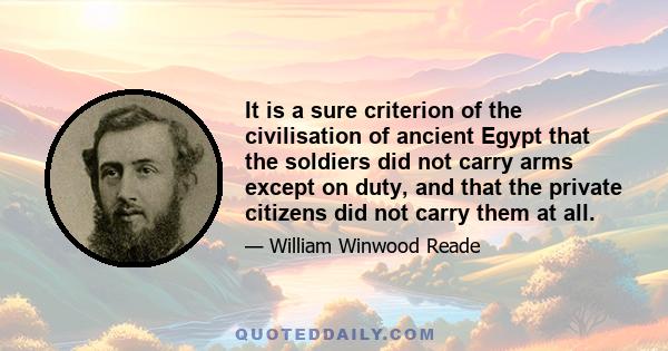 It is a sure criterion of the civilisation of ancient Egypt that the soldiers did not carry arms except on duty, and that the private citizens did not carry them at all.