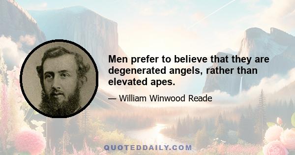 Men prefer to believe that they are degenerated angels, rather than elevated apes.