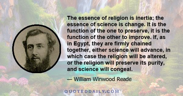 The essence of religion is inertia; the essence of science is change. It is the function of the one to preserve, it is the function of the other to improve. If, as in Egypt, they are firmly chained together, either