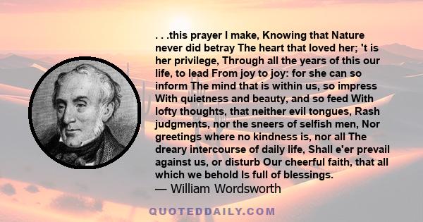 . . .this prayer I make, Knowing that Nature never did betray The heart that loved her; 't is her privilege, Through all the years of this our life, to lead From joy to joy: for she can so inform The mind that is within 