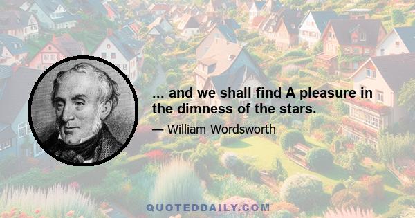 ... and we shall find A pleasure in the dimness of the stars.