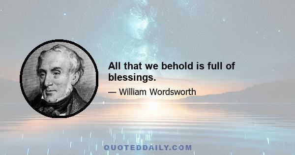 All that we behold is full of blessings.