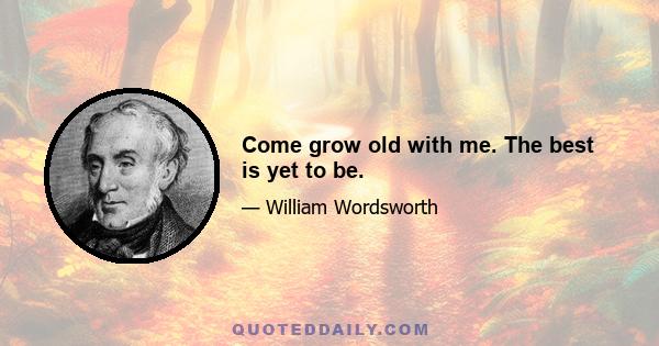 Come grow old with me. The best is yet to be.