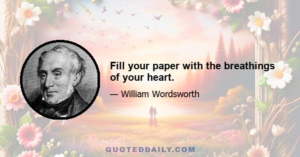 Fill your paper with the breathings of your heart.