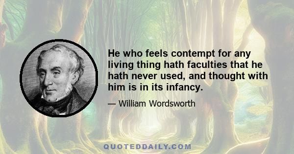 He who feels contempt for any living thing hath faculties that he hath never used, and thought with him is in its infancy.