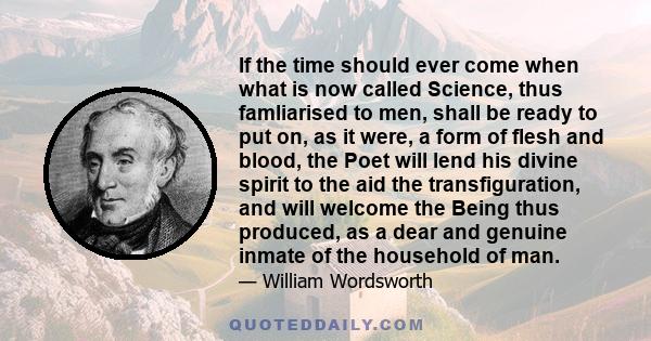 If the time should ever come when what is now called Science, thus famliarised to men, shall be ready to put on, as it were, a form of flesh and blood, the Poet will lend his divine spirit to the aid the