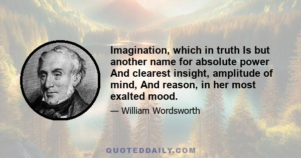 Imagination, which in truth Is but another name for absolute power And clearest insight, amplitude of mind, And reason, in her most exalted mood.