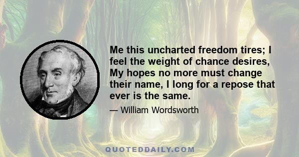 Me this uncharted freedom tires; I feel the weight of chance desires, My hopes no more must change their name, I long for a repose that ever is the same.