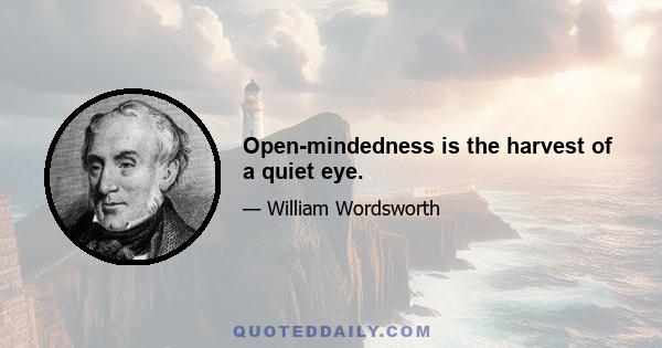 Open-mindedness is the harvest of a quiet eye.