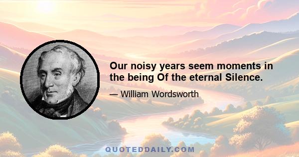 Our noisy years seem moments in the being Of the eternal Silence.