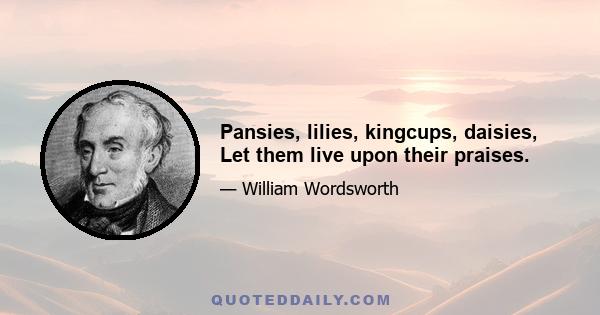 Pansies, lilies, kingcups, daisies, Let them live upon their praises.