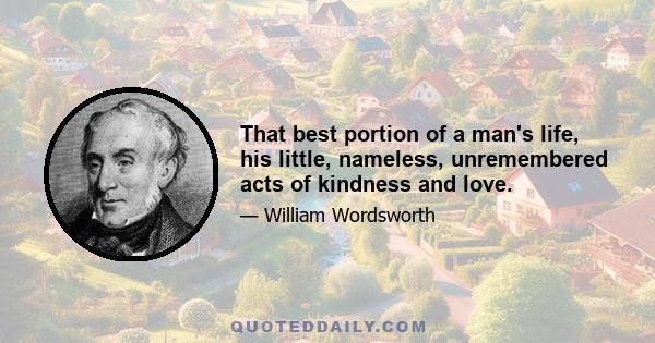 That best portion of a man's life, his little, nameless, unremembered acts of kindness and love.