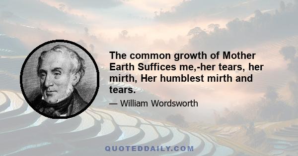 The common growth of Mother Earth Suffices me,-her tears, her mirth, Her humblest mirth and tears.