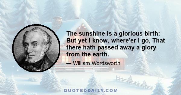 The sunshine is a glorious birth; But yet I know, where'er I go, That there hath passed away a glory from the earth.