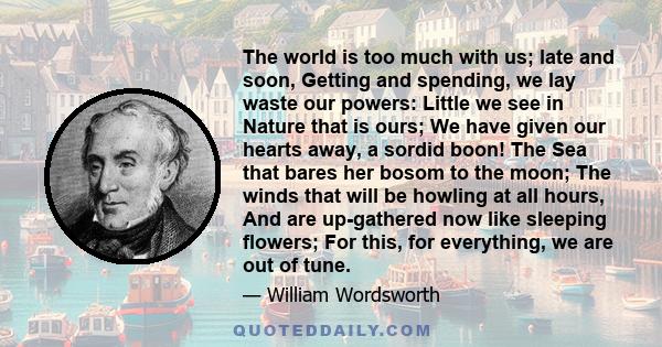 The world is too much with us; late and soon, getting and spending, we lay waste our powers: Little we see in Nature that is ours.