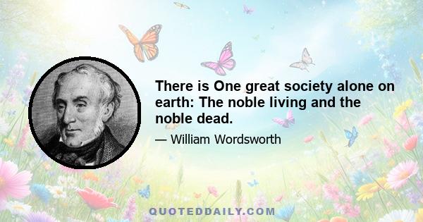 There is One great society alone on earth: The noble living and the noble dead.