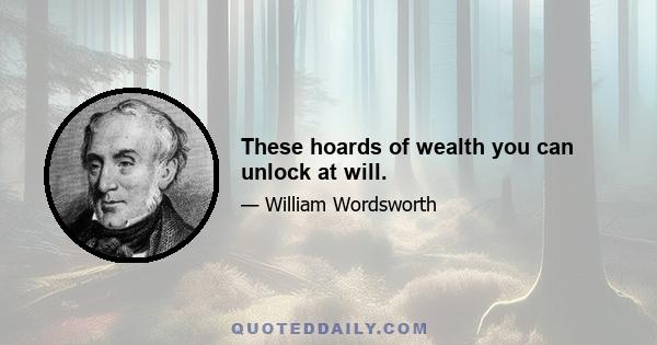 These hoards of wealth you can unlock at will.