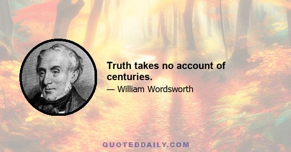 Truth takes no account of centuries.