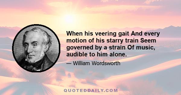 When his veering gait And every motion of his starry train Seem governed by a strain Of music, audible to him alone.