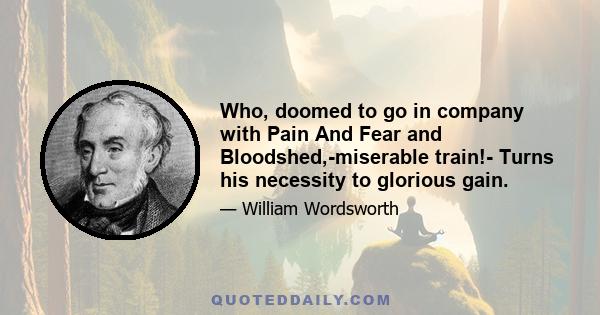 Who, doomed to go in company with Pain And Fear and Bloodshed,-miserable train!- Turns his necessity to glorious gain.