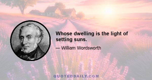 Whose dwelling is the light of setting suns.