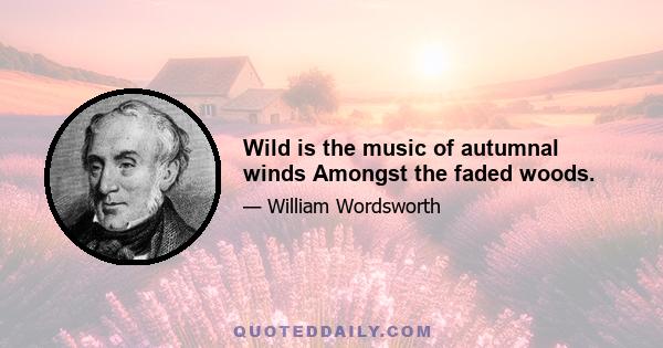 Wild is the music of autumnal winds Amongst the faded woods.