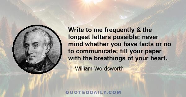 Write to me frequently & the longest letters possible; never mind whether you have facts or no to communicate; fill your paper with the breathings of your heart.