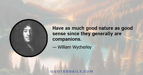 Have as much good nature as good sense since they generally are companions.
