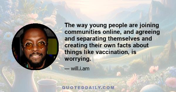 The way young people are joining communities online, and agreeing and separating themselves and creating their own facts about things like vaccination, is worrying.