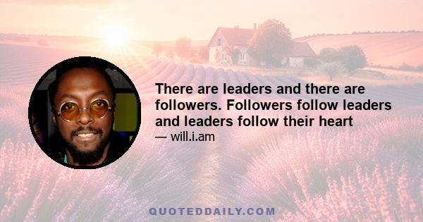 There are leaders and there are followers. Followers follow leaders and leaders follow their heart
