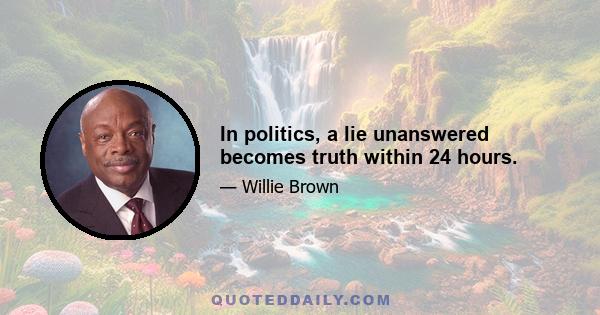 In politics, a lie unanswered becomes truth within 24 hours.