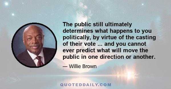 The public still ultimately determines what happens to you politically, by virtue of the casting of their vote ... and you cannot ever predict what will move the public in one direction or another.